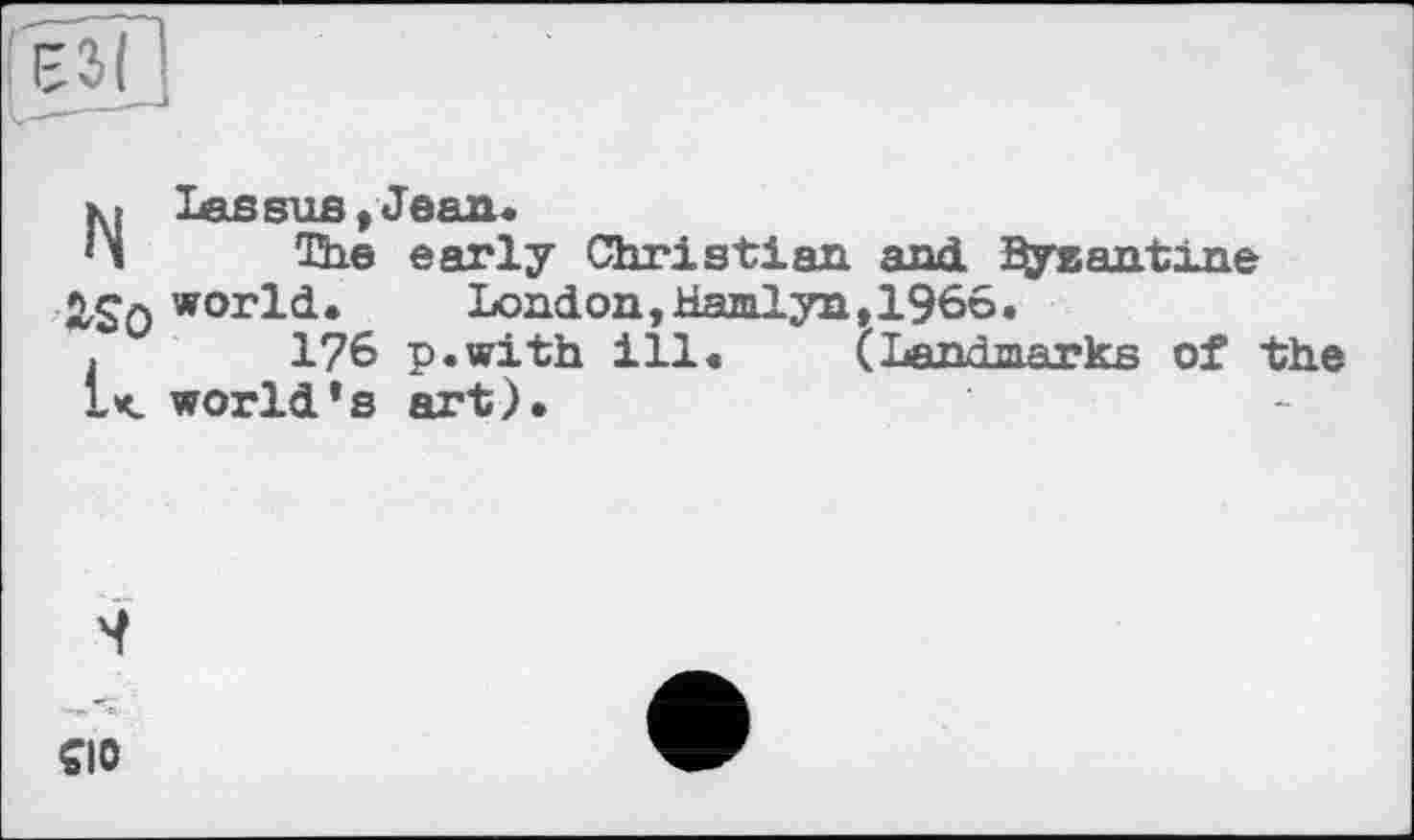 ﻿Nies sus t Jean«
The early Christian and. ^jraantine world. London,Hamlyn,1966.
.	1?6 p.with ill. (Landmarks of the
L< world’s art).